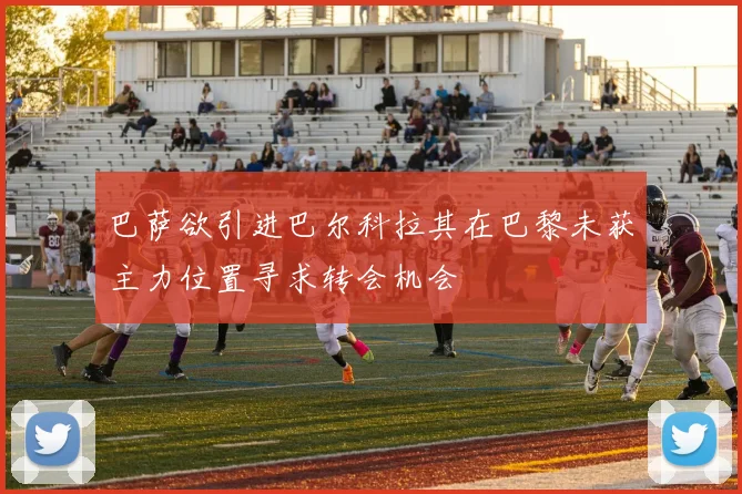 巴萨欲引进巴尔科拉其在巴黎未获主力位置寻求转会机会