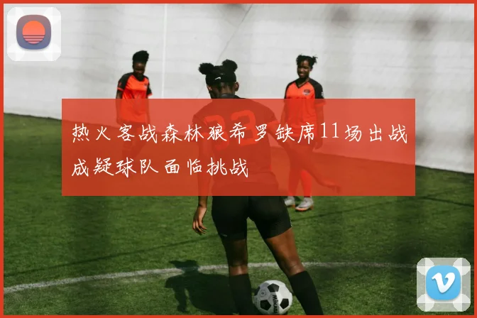 热火客战森林狼希罗缺席11场出战成疑球队面临挑战