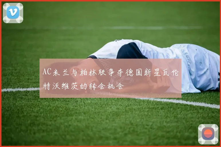 AC米兰与柏林联争夺德国新星瓦伦特沃维茨的转会机会