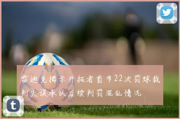 雷迪克揭示开拓者首节22次罚球裁判失误承认后续判罚混乱情况