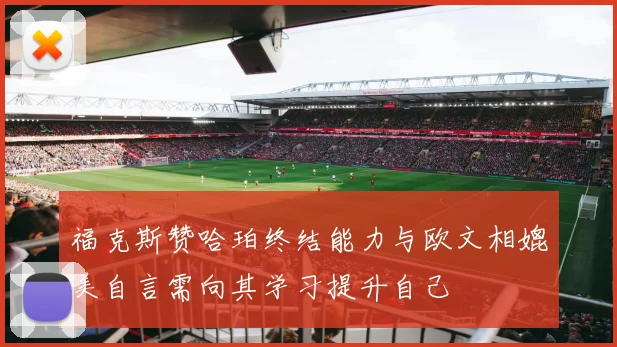福克斯赞哈珀终结能力与欧文相媲美自言需向其学习提升自己