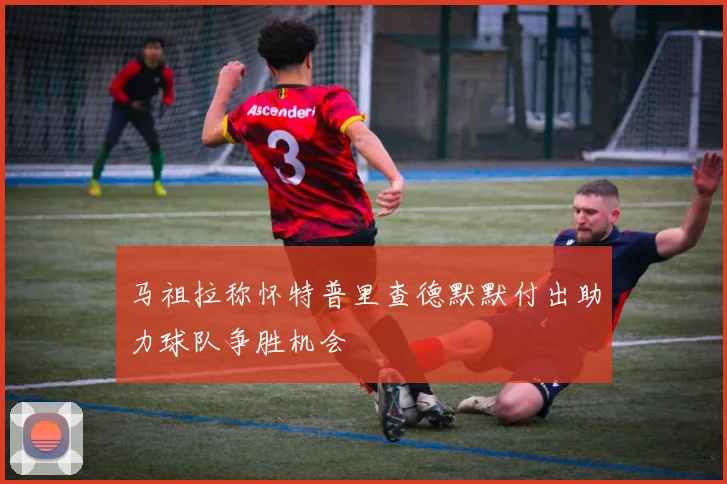 马祖拉称怀特普里查德默默付出助力球队争胜机会