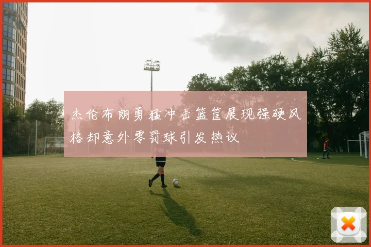杰伦布朗勇猛冲击篮筐展现强硬风格却意外零罚球引发热议