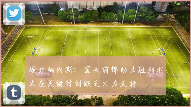 埃尔纳内斯：国米前锋助力胜利尤文在关键时刻缺乏火力支持