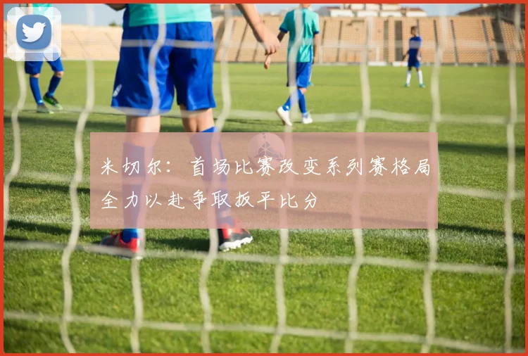 米切尔：首场比赛改变系列赛格局全力以赴争取扳平比分