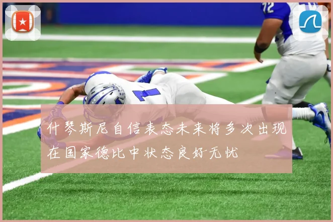 什琴斯尼自信表态未来将多次出现在国家德比中状态良好无忧