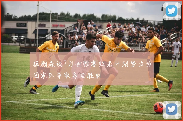 杨瀚森谈7月世预赛归来计划努力为国家队争取每场胜利