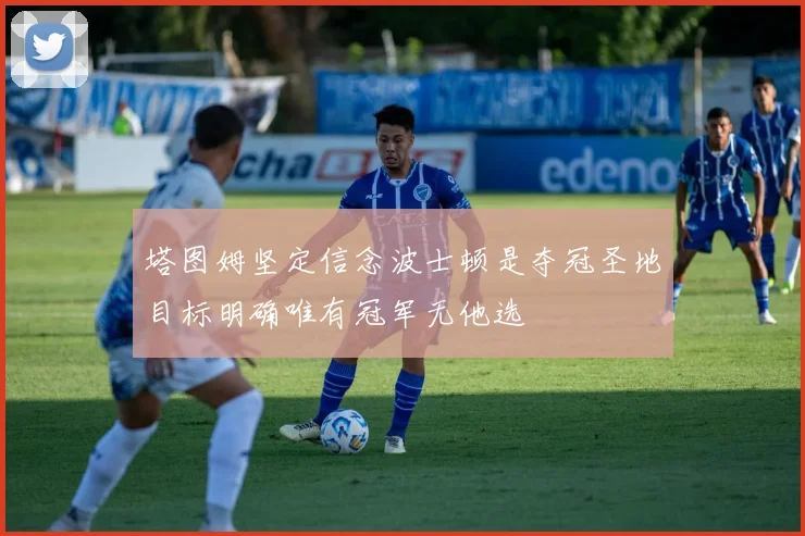 塔图姆坚定信念波士顿是夺冠圣地目标明确唯有冠军无他选
