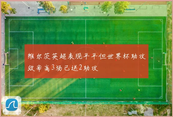 维尔茨英超表现平平但世界杯助攻效率高3场已送2助攻