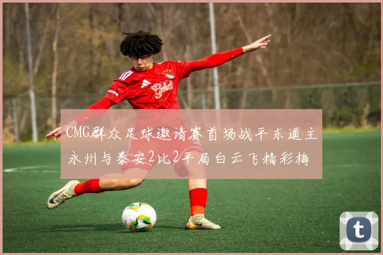 CMG群众足球邀请赛首场战平东道主永州与泰安2比2平局白云飞精彩梅开二度