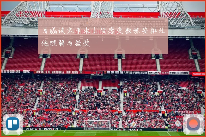 马威谈末节未上场感受教练安排让他理解与接受