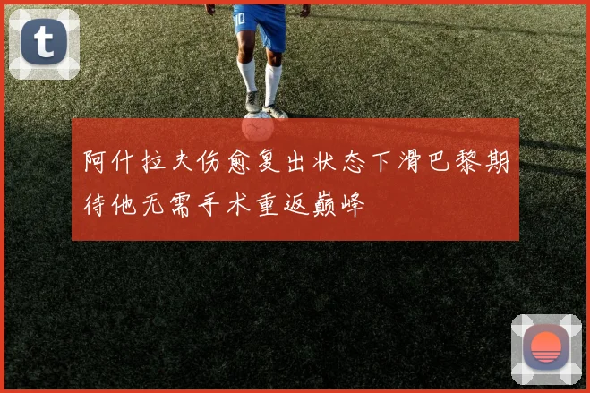 阿什拉夫伤愈复出状态下滑巴黎期待他无需手术重返巅峰