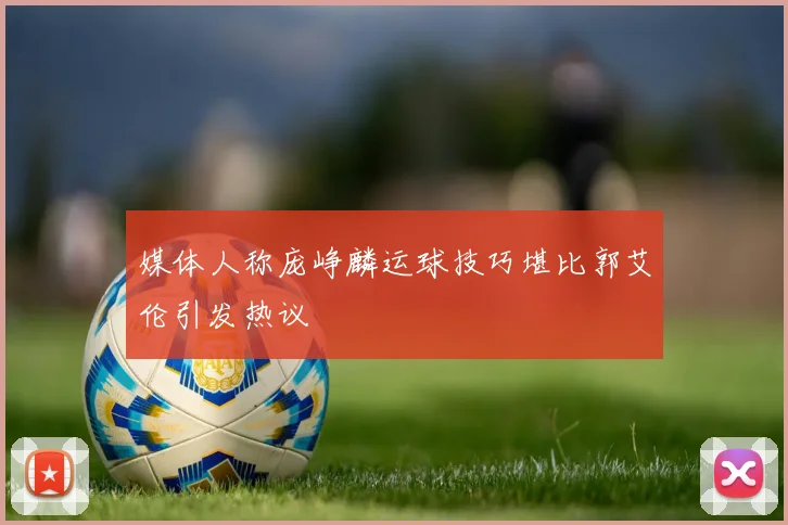 媒体人称庞峥麟运球技巧堪比郭艾伦引发热议